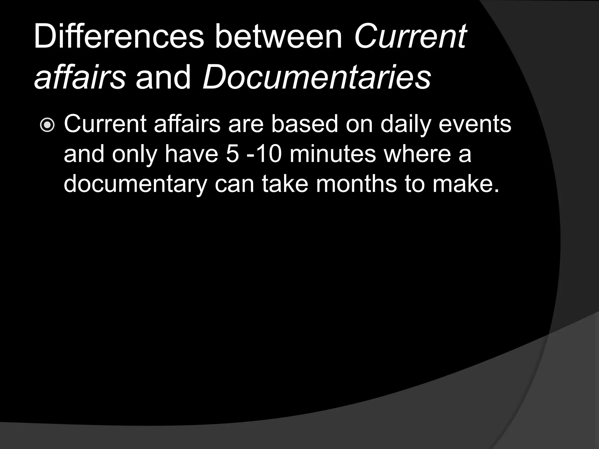 Differences between Current
affairs and Documentaries
 Current affairs are based on daily events
and only have 5 -10 minutes where a
documentary can take months to make.
 