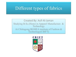 Different types of fabrics
Created By: Asif-Al-Jaman
Studying B.Sc.(Hons) in Apparel Manufacture &
Technology
At Chittagong BGMEA institute of Fashion &
Technology(CBIFT)
 