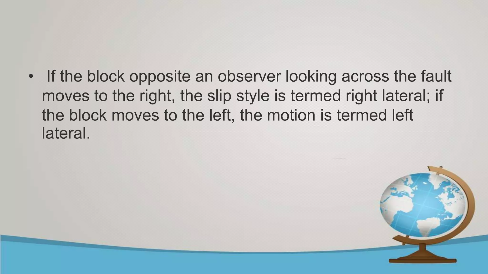 • If the block opposite an observer looking across the fault
moves to the right, the slip style is termed right lateral; if
the block moves to the left, the motion is termed left
lateral.
 