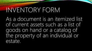 INVENTORY FORM
As a document is an itemized list
of current assets such as a list of
goods on hand or a catalog of
the property of an individual or
estate.
 
