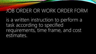 JOB ORDER OR WORK ORDER FORM
is a written instruction to perform a
task according to specified
requirements, time frame, and cost
estimates.
 