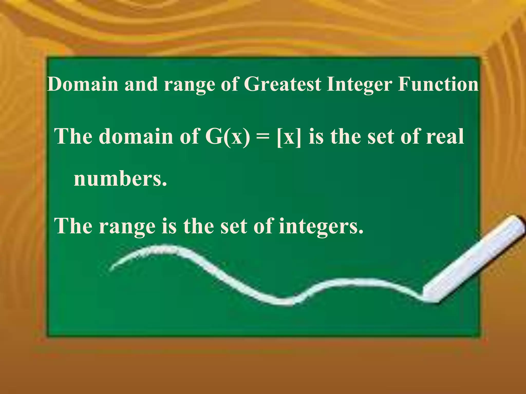 Domain and range of Greatest Integer Function 
The domain of G(x) = [x] is the set of real 
numbers. 
The range is the set of integers. 
 