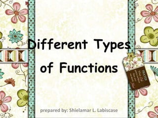 Different Types 
of Functions 
prepared by: Shielamar L. Labiscase 
 