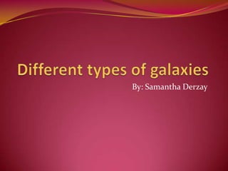 Different types of galaxies By: Samantha Derzay 