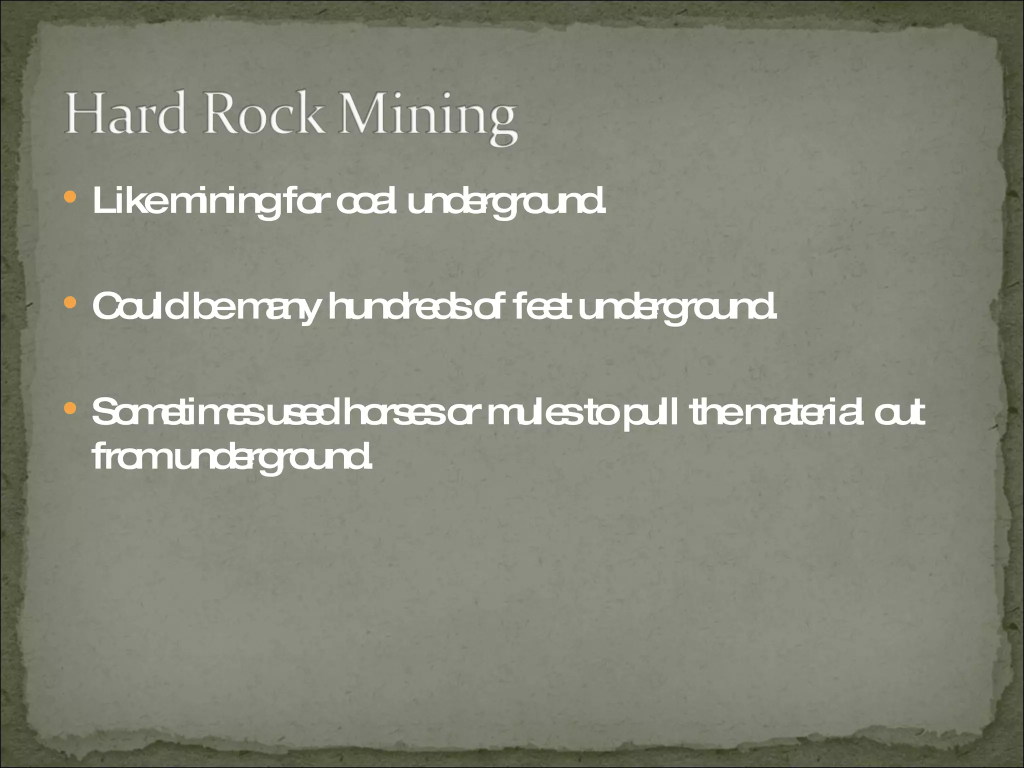 Like mining for coal underground. Could be many hundreds of feet underground. Sometimes used horses or mules to pull the material out from underground. 