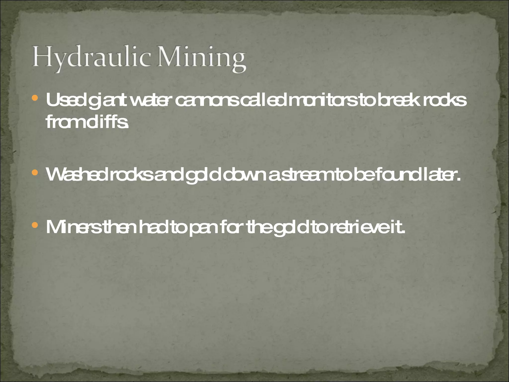 Used giant water cannons called monitors to break rocks from cliffs. Washed rocks and gold down a stream to be found later. Miners then had to pan for the gold to retrieve it. 