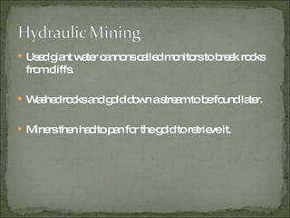 Used giant water cannons called monitors to break rocks from cliffs. Washed rocks and gold down a stream to be found later. Miners then had to pan for the gold to retrieve it.