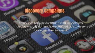 These campaigns use automated targeting to
display visually rich and personalized ads to users
based on their interests.
Discovery Campaigns
 