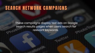 SEARCH NETWORK CAMPAIGNS
These campaigns display text ads on Google
search results pages when users search for
relevant keywords.
 