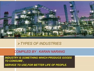TYPES OF INDUSTRIES 
COMPILED BY : KARAN NARANG 
INDUSTRY IS SOMETHING WHICH PRODUCE GOODS 
TO CONSUME , 
SERVICE TO USE,FOR BETTER LIFE OF PEOPLE. 
 