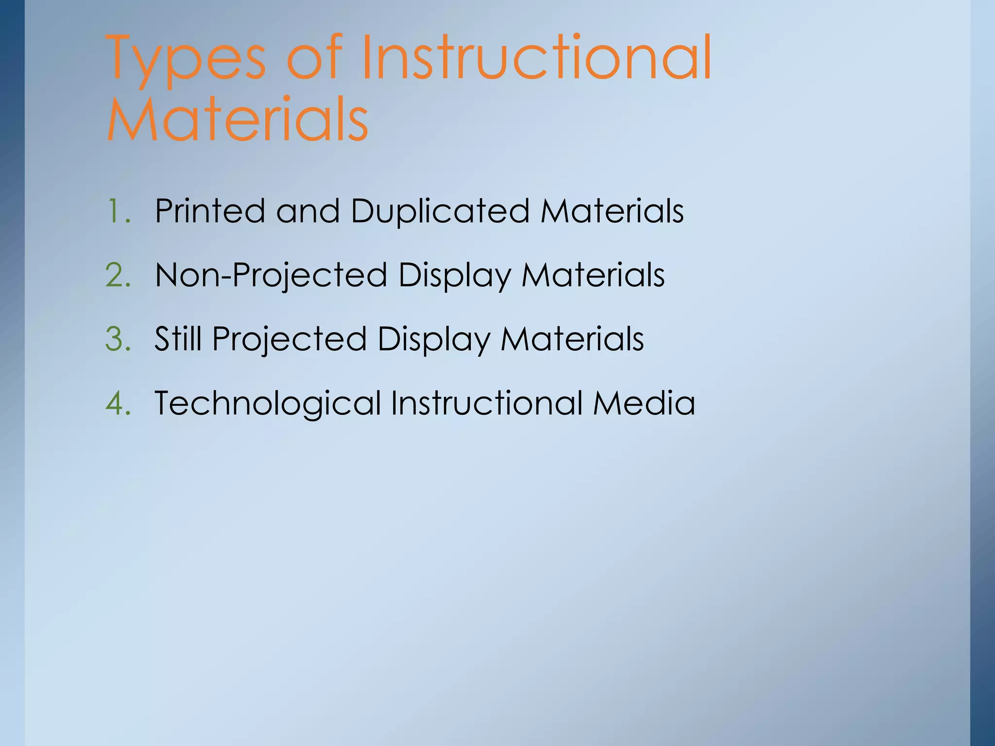 1. Printed and Duplicated Materials
2. Non-Projected Display Materials
3. Still Projected Display Materials
4. Technological Instructional Media
Types of Instructional
Materials
 