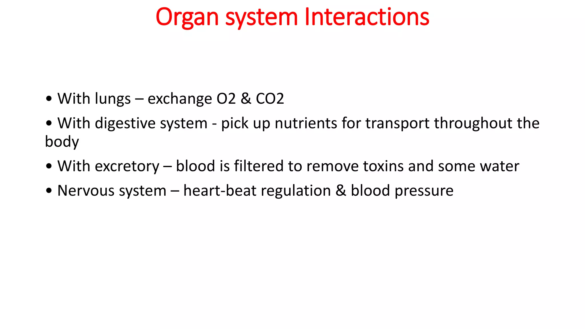 Organ system Interactions
• With lungs – exchange O2 & CO2
• With digestive system - pick up nutrients for transport throughout the
body
• With excretory – blood is filtered to remove toxins and some water
• Nervous system – heart-beat regulation & blood pressure
 