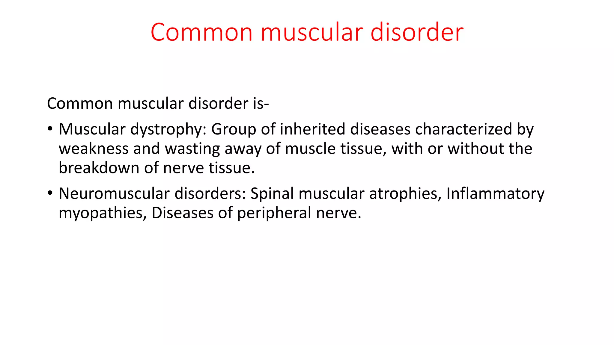 Common muscular disorder
Common muscular disorder is-
• Muscular dystrophy: Group of inherited diseases characterized by
weakness and wasting away of muscle tissue, with or without the
breakdown of nerve tissue.
• Neuromuscular disorders: Spinal muscular atrophies, Inflammatory
myopathies, Diseases of peripheral nerve.
 