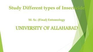Study Different types of Insecticide
M. Sc. (Final) Entomology
UNIVERSITY OF ALLAHABAD
 