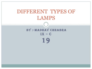 DIFFERENT TYPES OF
LAMPS
BY :-MADHAV CHHABRA

IX – C

19

 