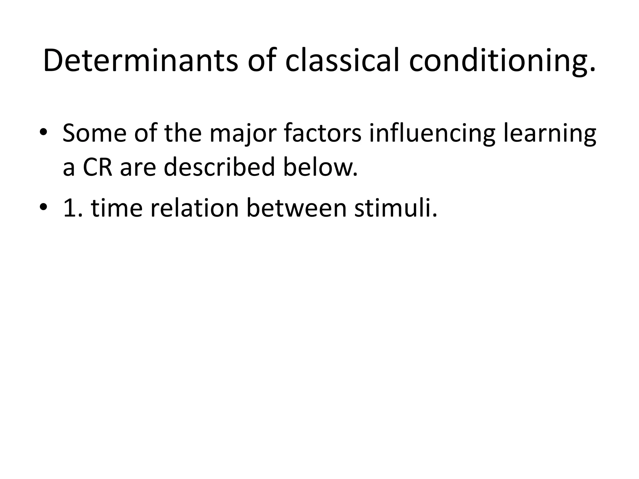 Determinants of classical conditioning.
• Some of the major factors influencing learning
a CR are described below.
• 1. time relation between stimuli.
 