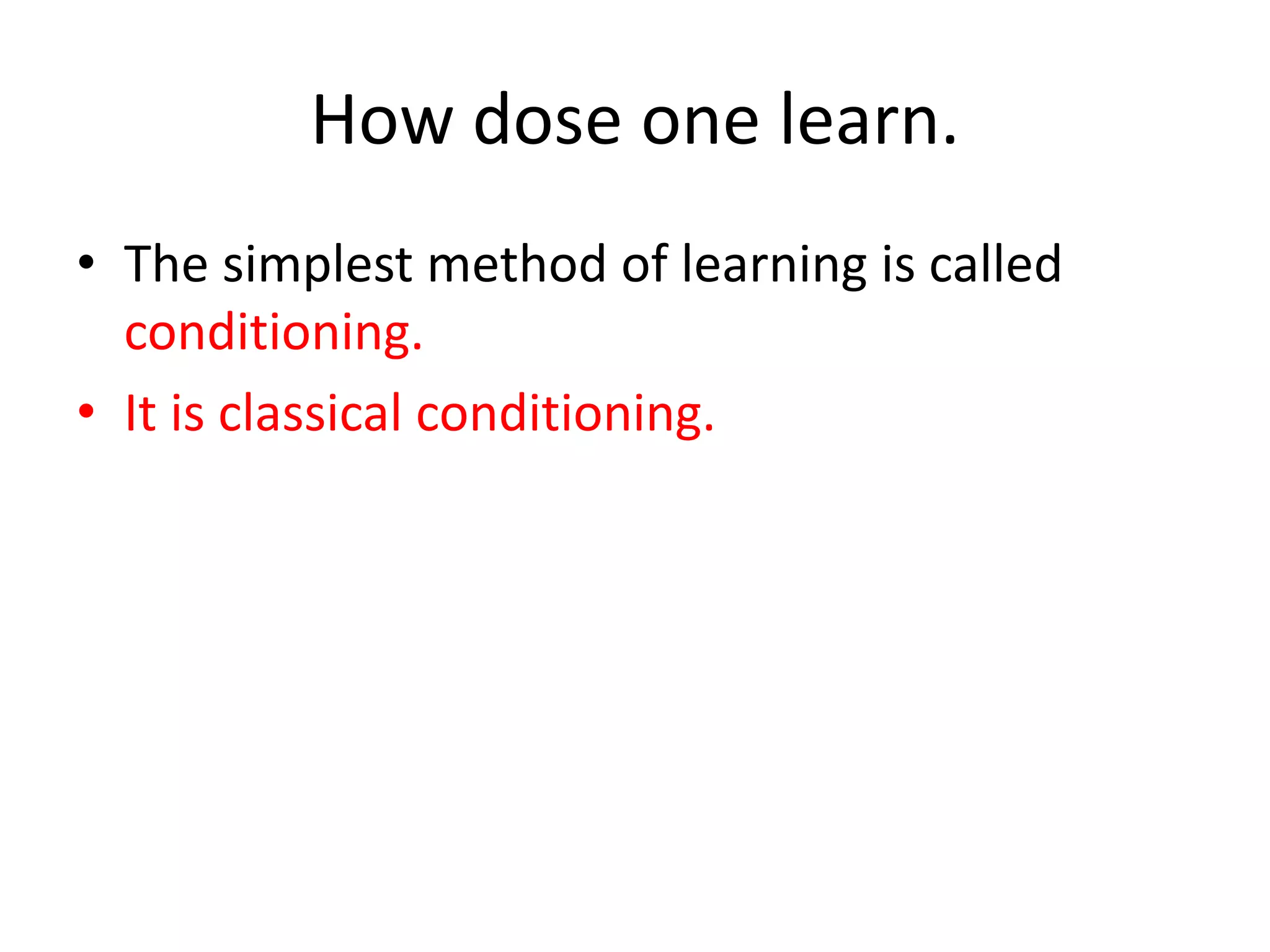 How dose one learn.
• The simplest method of learning is called
conditioning.
• It is classical conditioning.
 