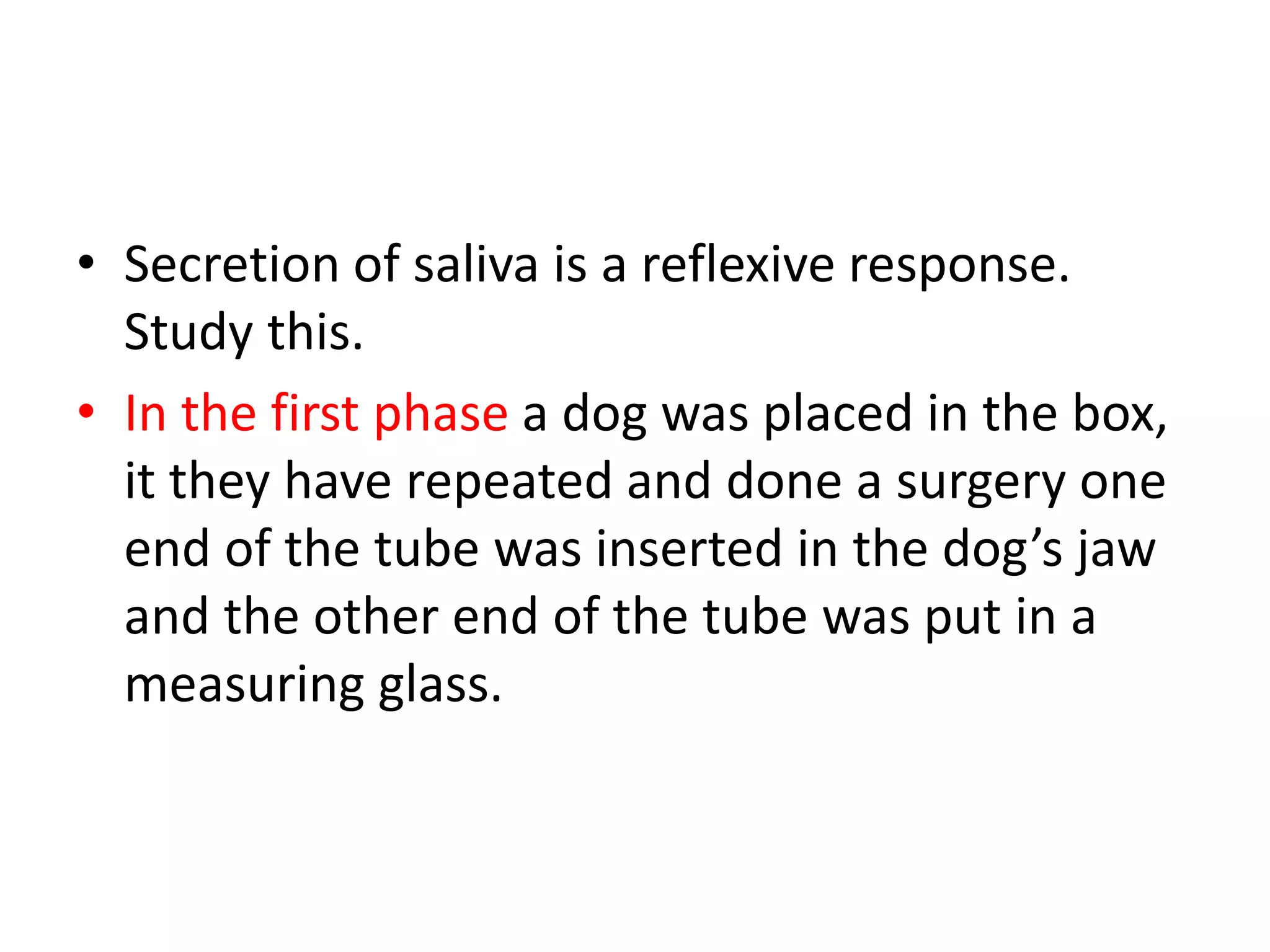 • Secretion of saliva is a reflexive response.
Study this.
• In the first phase a dog was placed in the box,
it they have repeated and done a surgery one
end of the tube was inserted in the dog’s jaw
and the other end of the tube was put in a
measuring glass.
 