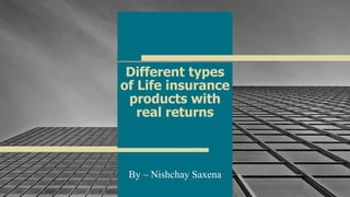 Different types
of Life insurance
products with
real returns
By – Nishchay Saxena
1
 