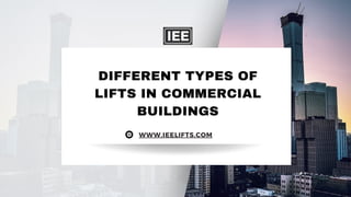 DIFFERENT TYPES OF
LIFTS IN COMMERCIAL
BUILDINGS
WWW.IEELIFTS.COM
 