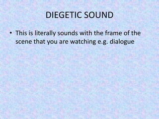 DIEGETIC SOUND
• This is literally sounds with the frame of the
  scene that you are watching e.g. dialogue
 