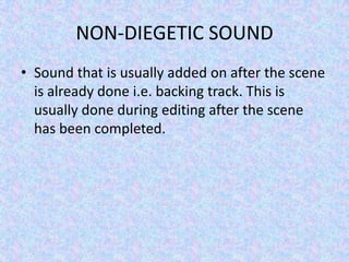 NON-DIEGETIC SOUND
• Sound that is usually added on after the scene
  is already done i.e. backing track. This is
  usually done during editing after the scene
  has been completed.
 