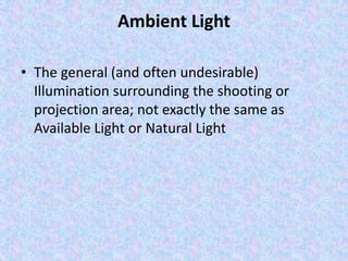 Ambient Light

• The general (and often undesirable)
  Illumination surrounding the shooting or
  projection area; not exactly the same as
  Available Light or Natural Light
 