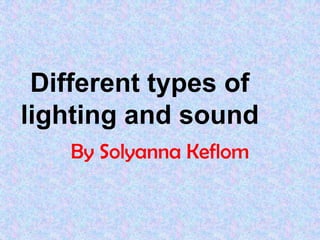 Different types of
lighting and sound
    By Solyanna Keflom
 