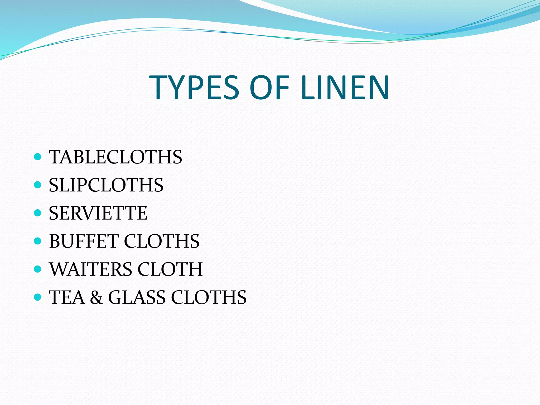 TYPES OF LINEN
 TABLECLOTHS
 SLIPCLOTHS
 SERVIETTE
 BUFFET CLOTHS
 WAITERS CLOTH
 TEA & GLASS CLOTHS
 