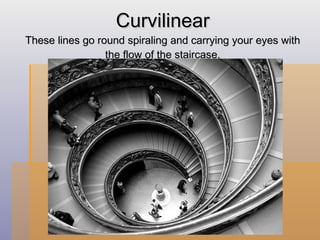 Curvilinear These lines go round spiraling and carrying your eyes with the flow of the staircase. 