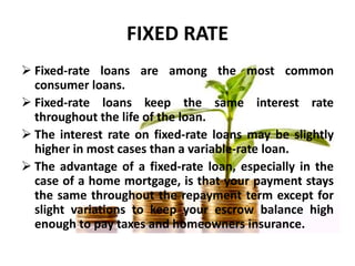FIXED RATE
 Fixed-rate loans are among the most common
consumer loans.
 Fixed-rate loans keep the same interest rate
thr...