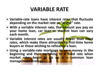 VARIABLE RATE
 Variable-rate loans have interest rates that fluctuate
depending on the market rate or “prime” rate.
 Wit...