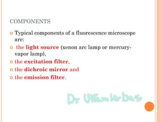 COMPONENTS
 Typical components of a fluorescence microscope
are:
 the light source (xenon arc lamp or mercury-
vapor lamp),
 the excitation filter,
 the dichroic mirror and
 the emission filter.
 