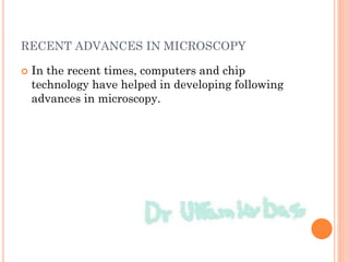 RECENT ADVANCES IN MICROSCOPY
 In the recent times, computers and chip
technology have helped in developing following
advances in microscopy.
 