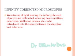 INFINITY CORRECTED MICROSCOPES
 Wavetrains of light leaving the infinity-focused
objective are collimated, allowing beam-splitters,
polarizers, Wollaston prisms, etc., to be
introduced into the space between the objective
and tube lens.
 