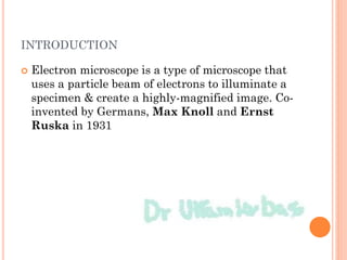 INTRODUCTION
 Electron microscope is a type of microscope that
uses a particle beam of electrons to illuminate a
specimen & create a highly-magnified image. Co-
invented by Germans, Max Knoll and Ernst
Ruska in 1931
 
