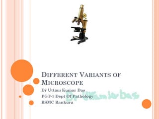 DIFFERENT VARIANTS OF
MICROSCOPE
Dr Uttam Kumar Das
PGT-1 Dept Of Pathology
BSMC Bankura
 