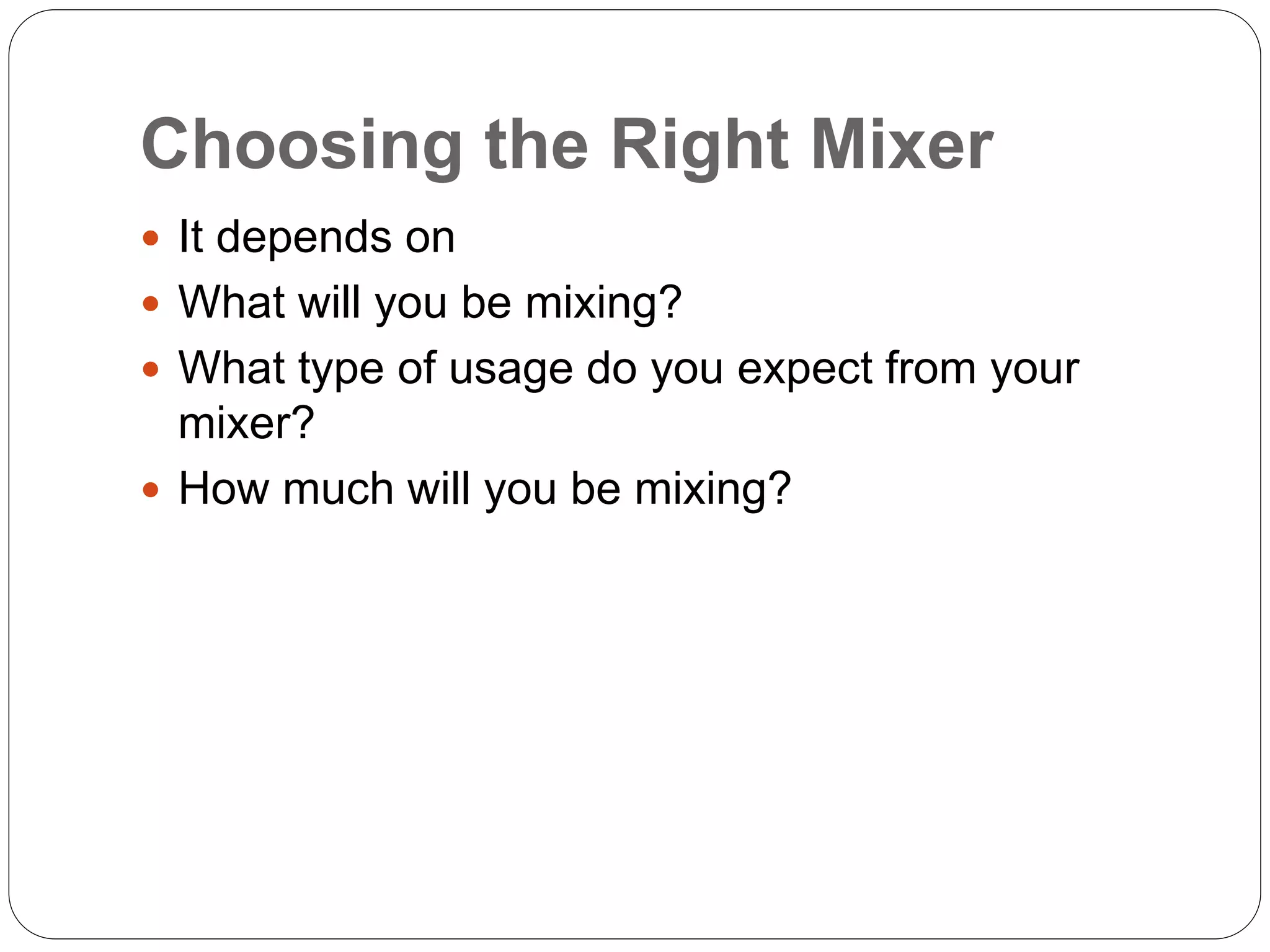 Choosing the Right Mixer
 It depends on
 What will you be mixing?
 What type of usage do you expect from your
mixer?
 How much will you be mixing?
 