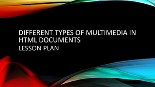 DIFFERENT TYPES OF MULTIMEDIA IN
HTML DOCUMENTS
LESSON PLAN
 