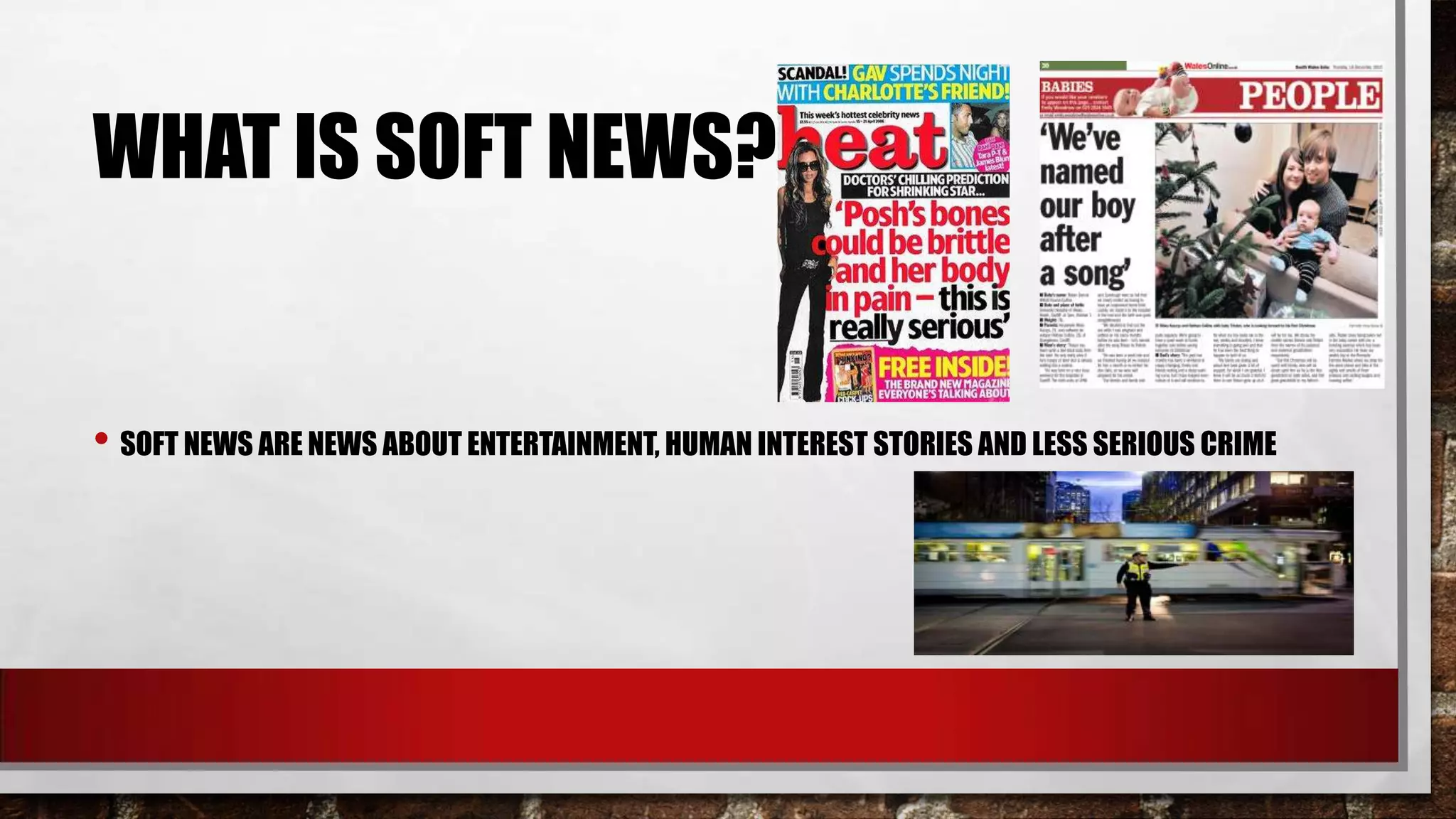 WHAT IS SOFT NEWS?

• SOFT NEWS ARE NEWS ABOUT ENTERTAINMENT, HUMAN INTEREST STORIES AND LESS SERIOUS CRIME

 