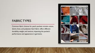 FABRIC TYPES
Common fabric choices for patch pockets include cotton,
denim, linen, and polyester. Each fabric offers different
durability, weight, and texture, impacting the pocket's
performance and appearance in garments.
 