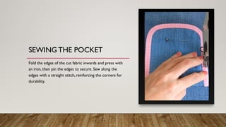 SEWING THE POCKET
Fold the edges of the cut fabric inwards and press with
an iron, then pin the edges to secure. Sew along the
edges with a straight stitch, reinforcing the corners for
durability.
 