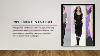 IMPORTANCE IN FASHION
Patch pockets blend functionality with style, enhancing
garments with added texture and visual interest.Their
practicality and adaptability make them essential in
various fashion trends and designs.
 