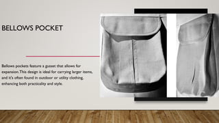 BELLOWS POCKET
Bellows pockets feature a gusset that allows for
expansion.This design is ideal for carrying larger items,
and it's often found in outdoor or utility clothing,
enhancing both practicality and style.
 