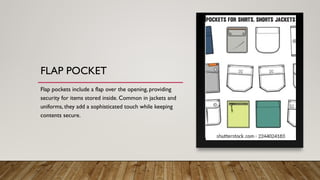 FLAP POCKET
Flap pockets include a flap over the opening, providing
security for items stored inside. Common in jackets and
uniforms, they add a sophisticated touch while keeping
contents secure.
 