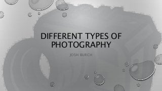 DIFFERENT TYPES OF
PHOTOGRAPHY
JOSH BURCH
 