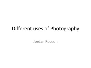 Different uses of Photography
Jordan Robson
 