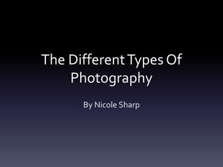 The DifferentTypes Of
Photography
By Nicole Sharp
 