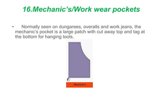 16.Mechanic’s/Work wear pockets
• Normally seen on dungarees, overalls and work jeans, the
mechanic’s pocket is a large patch with cut away top and tag at
the bottom for hanging tools.
 