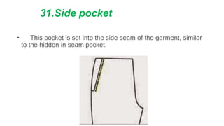 31.Side pocket
• This pocket is set into the side seam of the garment, similar
to the hidden in seam pocket.
 
